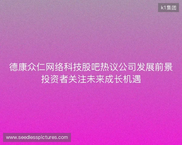 德康众仁网络科技股吧热议公司发展前景投资者关注未来成长机遇