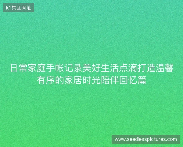日常家庭手帐记录美好生活点滴打造温馨有序的家居时光陪伴回忆篇 日常家庭手帐记录美好生活点滴打造温馨有序的家居时光陪伴回忆篇
