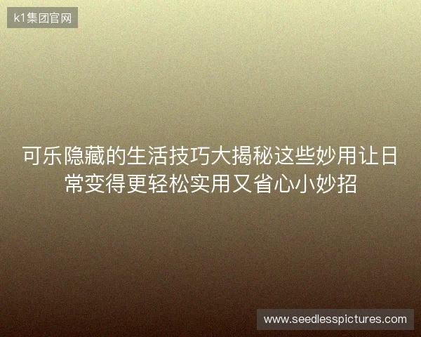 可乐隐藏的生活技巧大揭秘这些妙用让日常变得更轻松实用又省心小妙招