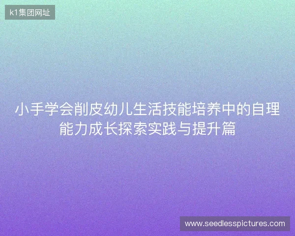 小手学会削皮幼儿生活技能培养中的自理能力成长探索实践与提升篇 小手学会削皮幼儿生活技能培养中的自理能力成长探索实践与提升篇
