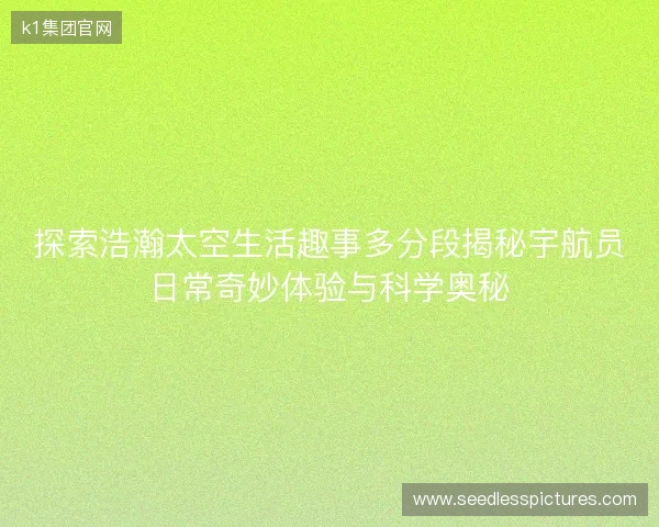 探索浩瀚太空生活趣事多分段揭秘宇航员日常奇妙体验与科学奥秘 探索浩瀚太空生活趣事多分段揭秘宇航员日常奇妙体验与科学奥秘