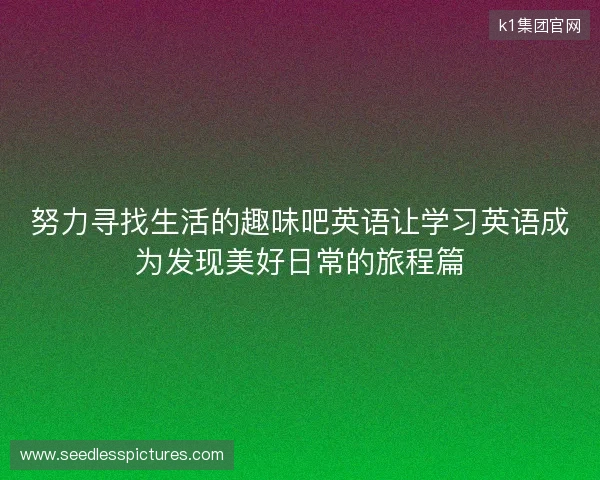 努力寻找生活的趣味吧英语让学习英语成为发现美好日常的旅程篇 努力寻找生活的趣味吧英语让学习英语成为发现美好日常的旅程篇