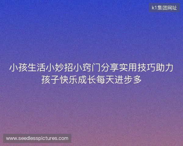 小孩生活小妙招小窍门分享实用技巧助力孩子快乐成长每天进步多 小孩生活小妙招小窍门分享实用技巧助力孩子快乐成长每天进步多